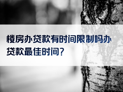 楼房办贷款有时间限制吗办贷款最佳时间？