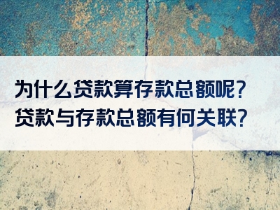 为什么贷款算存款总额呢？贷款与存款总额有何关联？