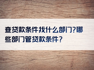 查贷款条件找什么部门？哪些部门管贷款条件？