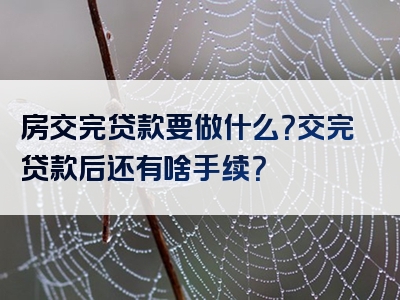 房交完贷款要做什么？交完贷款后还有啥手续？