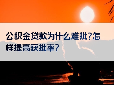 公积金贷款为什么难批？怎样提高获批率？