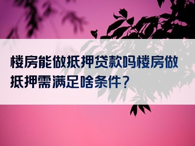 楼房能做抵押贷款吗楼房做抵押需满足啥条件？