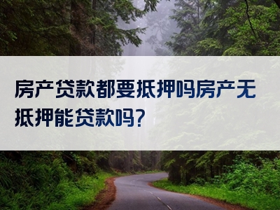 房产贷款都要抵押吗房产无抵押能贷款吗？