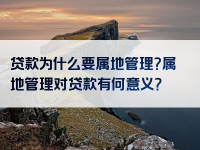 贷款为什么要属地管理？属地管理对贷款有何意义？