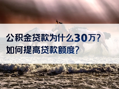 公积金贷款为什么30万？如何提高贷款额度？