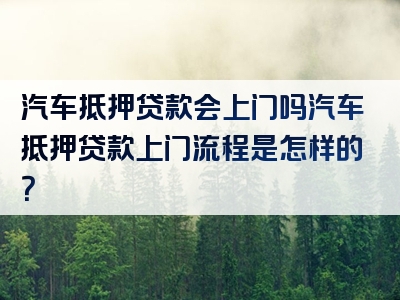 汽车抵押贷款会上门吗汽车抵押贷款上门流程是怎样的？