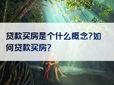 贷款买房是个什么概念？如何贷款买房？