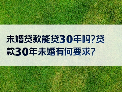 未婚贷款能贷30年吗？贷款30年未婚有何要求？