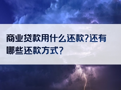 商业贷款用什么还款？还有哪些还款方式？