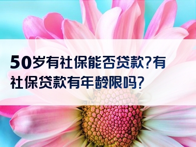 50岁有社保能否贷款？有社保贷款有年龄限吗？