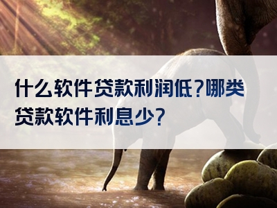 什么软件贷款利润低？哪类贷款软件利息少？