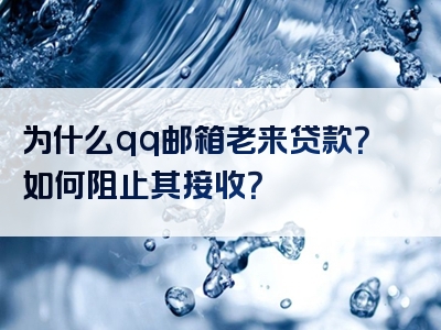 为什么qq邮箱老来贷款？如何阻止其接收？