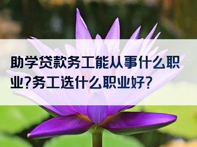 助学贷款务工能从事什么职业？务工选什么职业好？