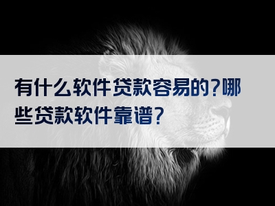 有什么软件贷款容易的？哪些贷款软件靠谱？