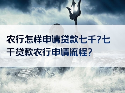 农行怎样申请贷款七千？七千贷款农行申请流程？