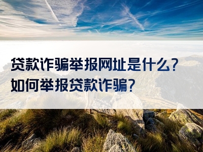 贷款诈骗举报网址是什么？如何举报贷款诈骗？