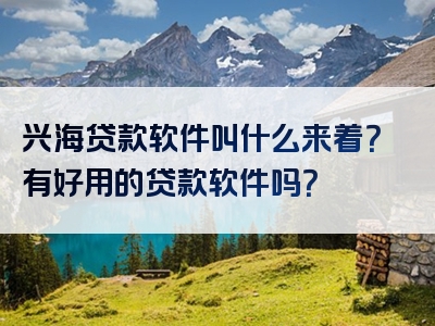 兴海贷款软件叫什么来着？有好用的贷款软件吗？