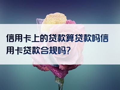 信用卡上的贷款算贷款吗信用卡贷款合规吗？