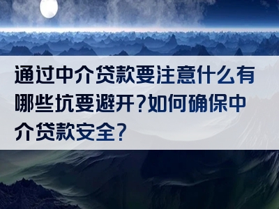 通过中介贷款要注意什么有哪些坑要避开？如何确保中介贷款安全？