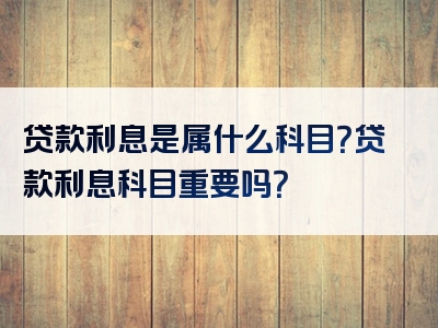 贷款利息是属什么科目？贷款利息科目重要吗？