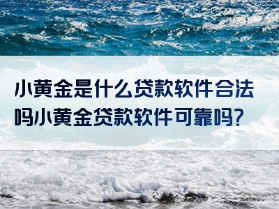 小黄金是什么贷款软件合法吗小黄金贷款软件可靠吗？