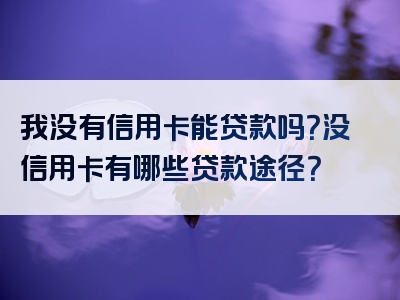 我没有信用卡能贷款吗？没信用卡有哪些贷款途径？