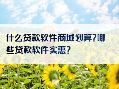 什么贷款软件商城划算？哪些贷款软件实惠？