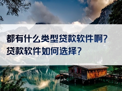 都有什么类型贷款软件啊？贷款软件如何选择？