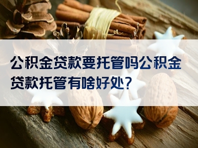 公积金贷款要托管吗公积金贷款托管有啥好处？