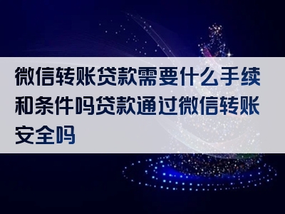 微信转账贷款需要什么手续和条件吗贷款通过微信转账安全吗