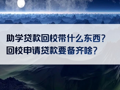 助学贷款回校带什么东西？回校申请贷款要备齐啥？