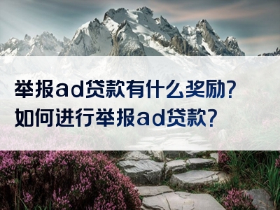 举报ad贷款有什么奖励？如何进行举报ad贷款？