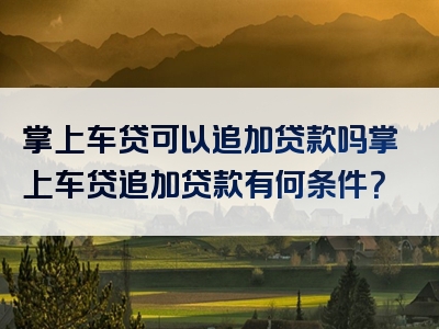 掌上车贷可以追加贷款吗掌上车贷追加贷款有何条件？