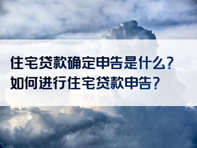 住宅贷款确定申告是什么？如何进行住宅贷款申告？