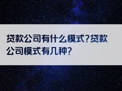 贷款公司有什么模式？贷款公司模式有几种？