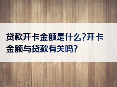 贷款开卡金额是什么？开卡金额与贷款有关吗？