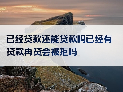 已经贷款还能贷款吗已经有贷款再贷会被拒吗