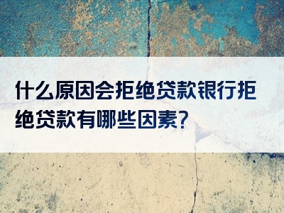 什么原因会拒绝贷款银行拒绝贷款有哪些因素？