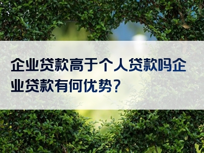 企业贷款高于个人贷款吗企业贷款有何优势？