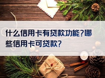 什么信用卡有贷款功能？哪些信用卡可贷款？