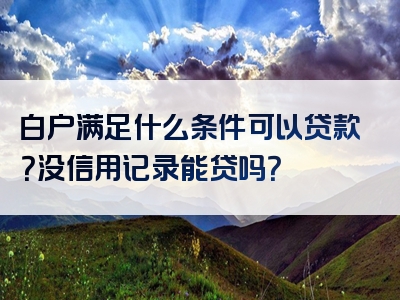 白户满足什么条件可以贷款？没信用记录能贷吗？