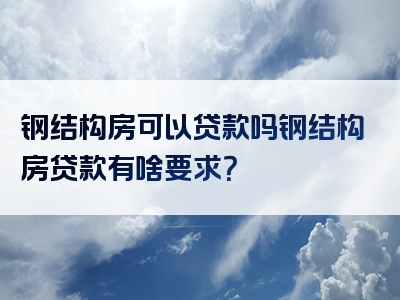 钢结构房可以贷款吗钢结构房贷款有啥要求？