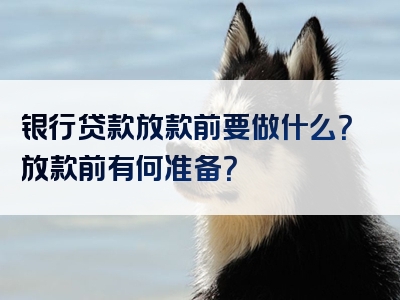 银行贷款放款前要做什么？放款前有何准备？