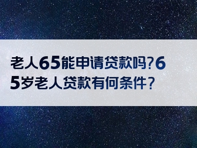 老人65能申请贷款吗？65岁老人贷款有何条件？