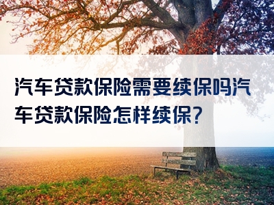 汽车贷款保险需要续保吗汽车贷款保险怎样续保？