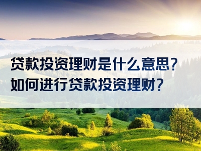 贷款投资理财是什么意思？如何进行贷款投资理财？