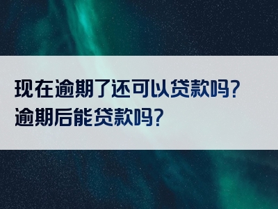 现在逾期了还可以贷款吗？逾期后能贷款吗？