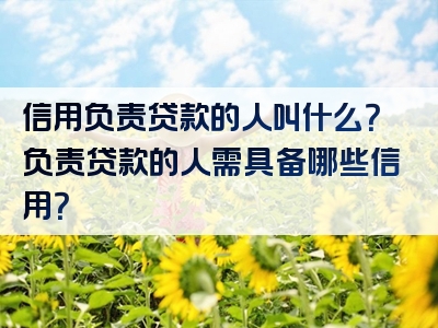 信用负责贷款的人叫什么？负责贷款的人需具备哪些信用？