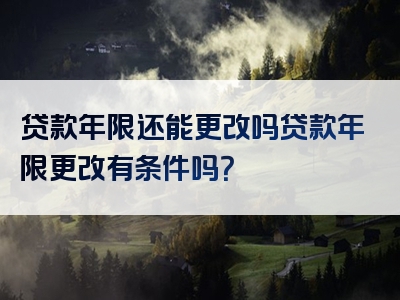 贷款年限还能更改吗贷款年限更改有条件吗？