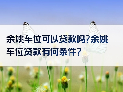 余姚车位可以贷款吗？余姚车位贷款有何条件？